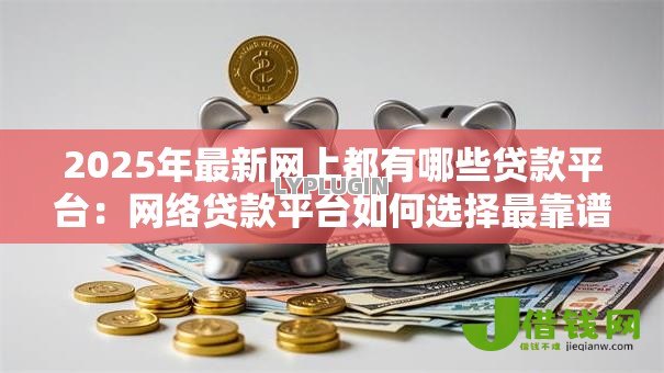 2025年最新网上都有哪些贷款平台:网络贷款平台如何选择最靠谱 2025年最新网上都有哪些贷款平台:网络贷款平台如何选择最靠谱