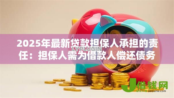 2025年最新贷款担保人承担的责任:担保人需为借款人偿还债务吗 2025年最新贷款担保人承担的责任:担保人需为借款人偿还债务吗