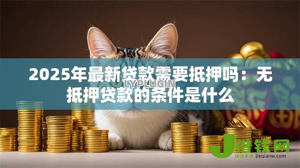 2025年最新贷款需要抵押吗：无抵押贷款的条件是什么