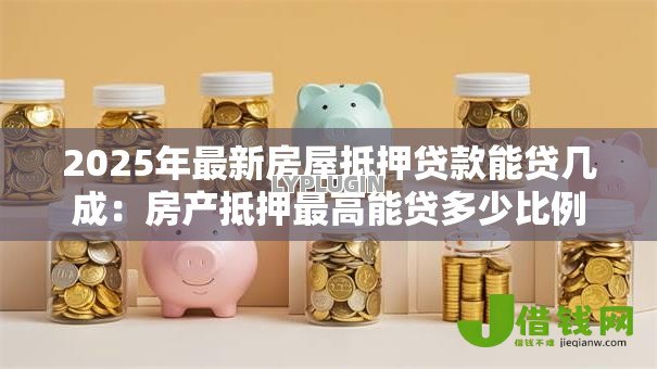 2025年最新房屋抵押贷款能贷几成:房产抵押最高能贷多少比例 2025年最新房屋抵押贷款能贷几成:房产抵押最高能贷多少比例