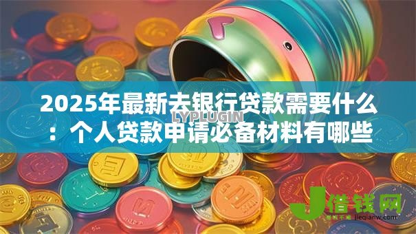 2025年最新去银行贷款需要什么：个人贷款申请必备材料有哪些