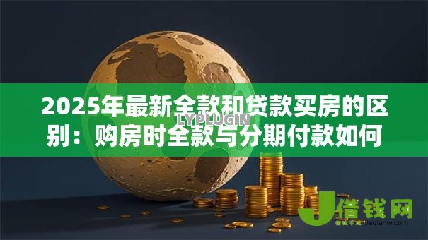 2025年最新全款和贷款买房的区别：购房时全款与分期付款如何选择