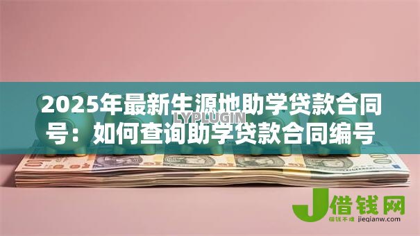 2025年最新生源地助学贷款合同号:如何查询助学贷款合同编号 2025年最新生源地助学贷款合同号:如何查询助学贷款合同编号