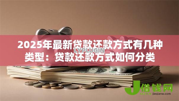 2025年最新贷款还款方式有几种类型:贷款还款方式如何分类 2025年最新贷款还款方式有几种类型:贷款还款方式如何分类