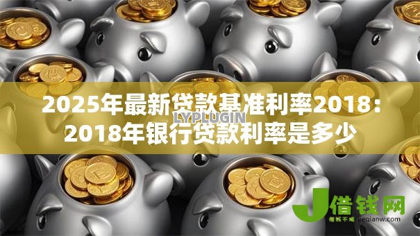 2025年最新贷款基准利率2018：2018年银行贷款利率是多少