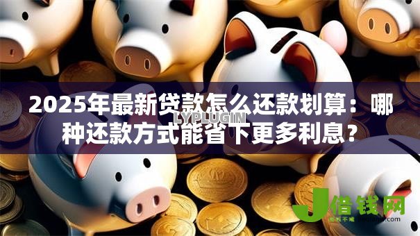 2025年最新贷款怎么还款划算：哪种还款方式能省下更多利息？