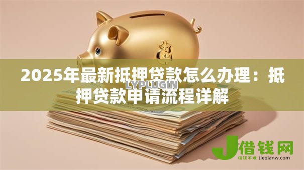 2025年最新抵押贷款怎么办理:抵押贷款申请流程详解 2025年最新抵押贷款怎么办理:抵押贷款申请流程详解