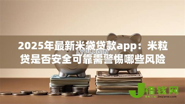 2025年最新米袋贷款app:米粒贷是否安全可靠需警惕哪些风险 2025年最新米袋贷款app:米粒贷是否安全可靠需警惕哪些风险