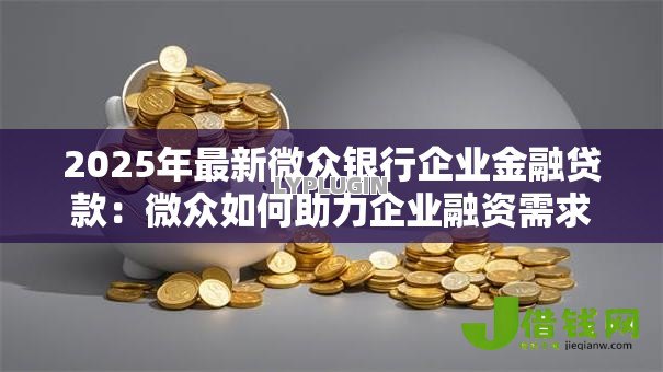2025年最新微众银行企业金融贷款：微众如何助力企业融资需求