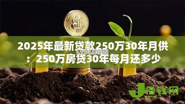 2025年最新贷款250万30年月供:250万房贷30年每月还多少 2025年最新贷款250万30年月供:250万房贷30年每月还多少