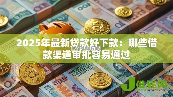 2025年最新贷款好下款:哪些借款渠道审批容易通过 2025年最新贷款好下款:哪些借款渠道审批容易通过