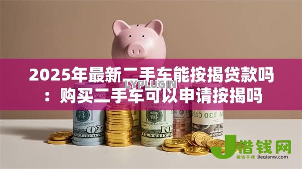 2025年最新二手车能按揭贷款吗:购买二手车可以申请按揭吗 2025年最新二手车能按揭贷款吗:购买二手车可以申请按揭吗