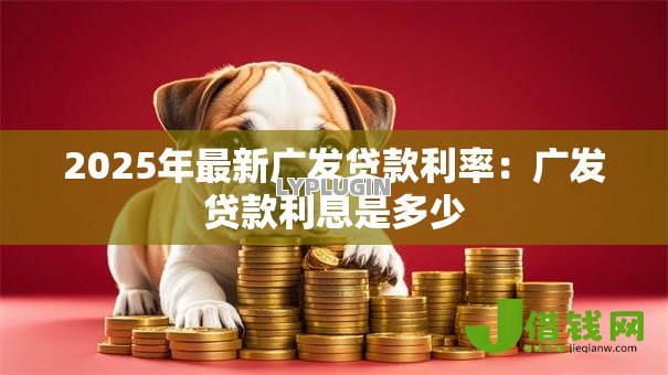 2025年最新广发贷款利率:广发贷款利息是多少 2025年最新广发贷款利率:广发贷款利息是多少