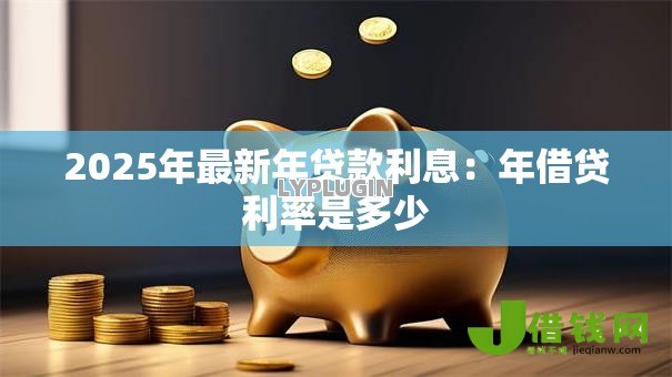 2025年最新年贷款利息：年借贷利率是多少