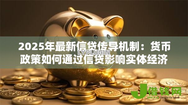 2025年最新信贷传导机制:货币政策如何通过信贷影响实体经济 2025年最新信贷传导机制:货币政策如何通过信贷影响实体经济
