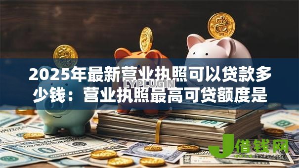 2025年最新营业执照可以贷款多少钱:营业执照最高可贷额度是多少? 2025年最新营业执照可以贷款多少钱:营业执照最高可贷额度是多少?