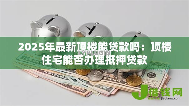 2025年最新顶楼能贷款吗：顶楼住宅能否办理抵押贷款