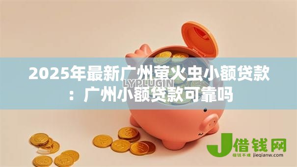 2025年最新广州萤火虫小额贷款：广州小额贷款可靠吗