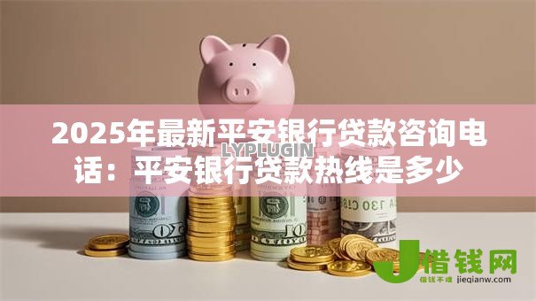2025年最新平安银行贷款咨询电话：平安银行贷款热线是多少