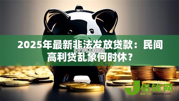 2025年最新非法发放贷款:民间高利贷乱象何时休? 2025年最新非法发放贷款:民间高利贷乱象何时休?
