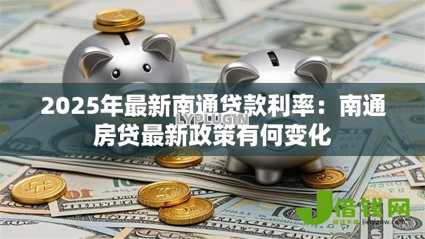 2025年最新南通贷款利率:南通房贷最新政策有何变化 2025年最新南通贷款利率:南通房贷最新政策有何变化