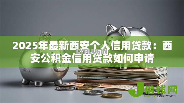 2025年最新西安个人信用贷款:西安公积金信用贷款如何申请 2025年最新西安个人信用贷款:西安公积金信用贷款如何申请