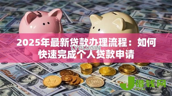 2025年最新贷款办理流程:如何快速完成个人贷款申请 2025年最新贷款办理流程:如何快速完成个人贷款申请