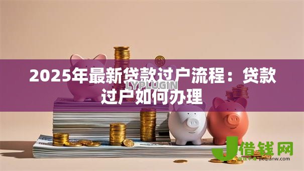2025年最新贷款过户流程:贷款过户如何办理 2025年最新贷款过户流程:贷款过户如何办理
