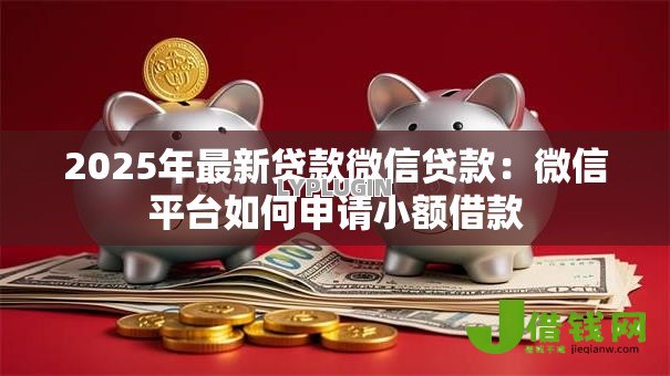 2025年最新贷款微信贷款：微信平台如何申请小额借款
