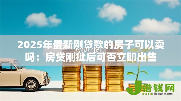 2025年最新刚贷款的房子可以卖吗:房贷刚批后可否立即出售 2025年最新刚贷款的房子可以卖吗:房贷刚批后可否立即出售