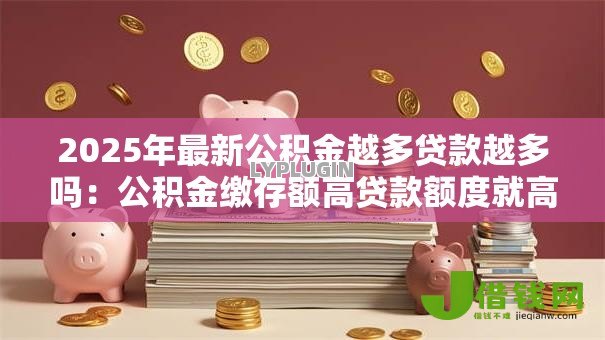 2025年最新公积金越多贷款越多吗:公积金缴存额高贷款额度就高吗 2025年最新公积金越多贷款越多吗:公积金缴存额高贷款额度就高吗