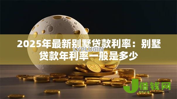2025年最新别墅贷款利率：别墅贷款年利率一般是多少