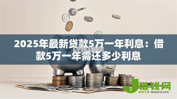 2025年最新贷款5万一年利息:借款5万一年需还多少利息 2025年最新贷款5万一年利息:借款5万一年需还多少利息