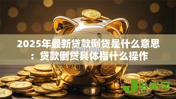 2025年最新贷款倒贷是什么意思:贷款倒贷具体指什么操作 2025年最新贷款倒贷是什么意思:贷款倒贷具体指什么操作
