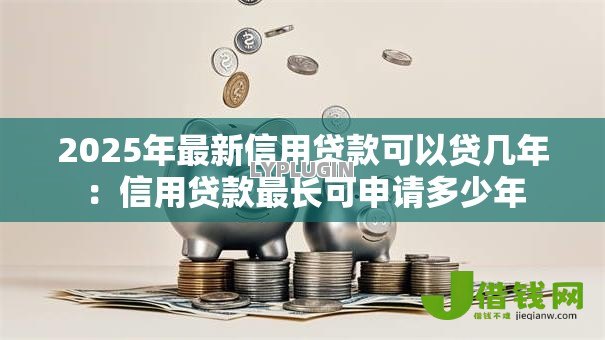2025年最新信用贷款可以贷几年：信用贷款最长可申请多少年