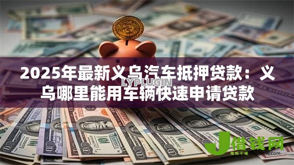 2025年最新义乌汽车抵押贷款:义乌哪里能用车辆快速申请贷款 2025年最新义乌汽车抵押贷款:义乌哪里能用车辆快速申请贷款