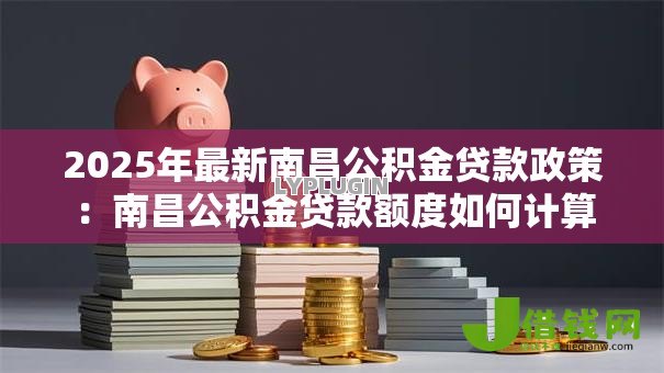 2025年最新南昌公积金贷款政策：南昌公积金贷款额度如何计算