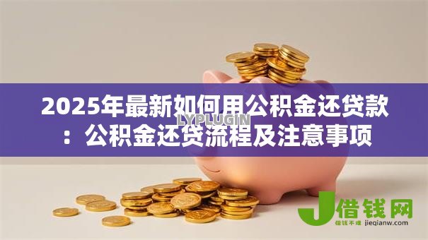 2025年最新如何用公积金还贷款：公积金还贷流程及注意事项