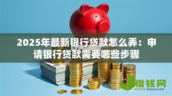 2025年最新银行贷款怎么弄：申请银行贷款需要哪些步骤