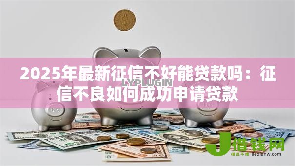 2025年最新征信不好能贷款吗:征信不良如何成功申请贷款 2025年最新征信不好能贷款吗:征信不良如何成功申请贷款