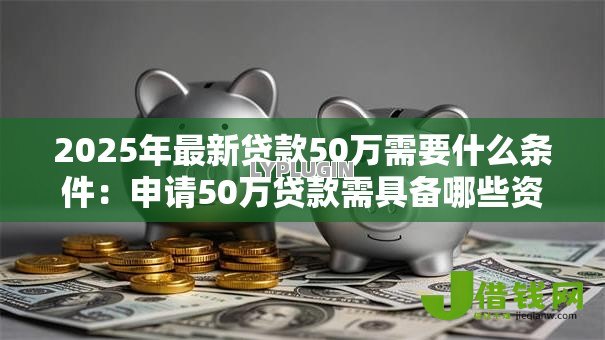 2025年最新贷款50万需要什么条件：申请50万贷款需具备哪些资质