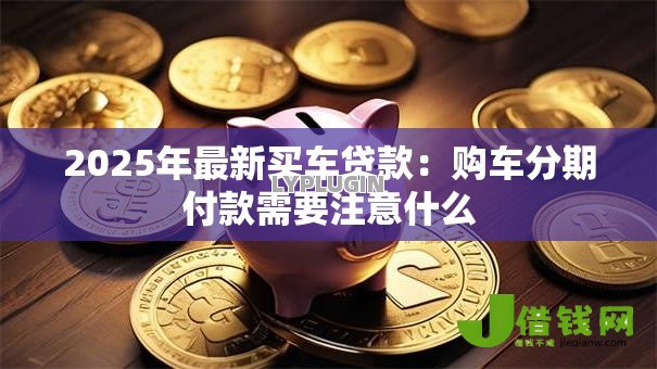 2025年最新买车贷款:购车分期付款需要注意什么 2025年最新买车贷款:购车分期付款需要注意什么