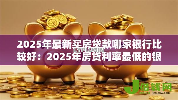 2025年最新买房贷款哪家银行比较好:2025年房贷利率最低的银行是哪家 2025年最新买房贷款哪家银行比较好:2025年房贷利率最低的银行是哪家