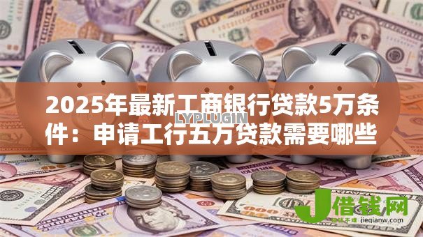 2025年最新工商银行贷款5万条件：申请工行五万贷款需要哪些要求