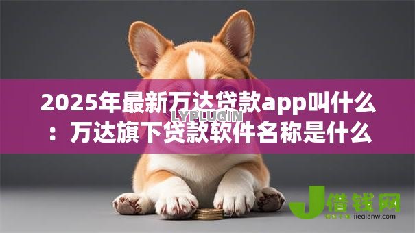 2025年最新万达贷款app叫什么:万达旗下贷款软件名称是什么 2025年最新万达贷款app叫什么:万达旗下贷款软件名称是什么