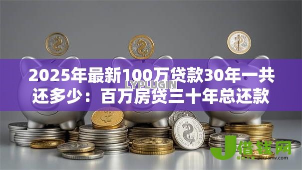 2025年最新100万贷款30年一共还多少:百万房贷三十年总还款额是多少 2025年最新100万贷款30年一共还多少:百万房贷三十年总还款额是多少