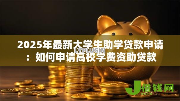 2025年最新大学生助学贷款申请:如何申请高校学费资助贷款 2025年最新大学生助学贷款申请:如何申请高校学费资助贷款
