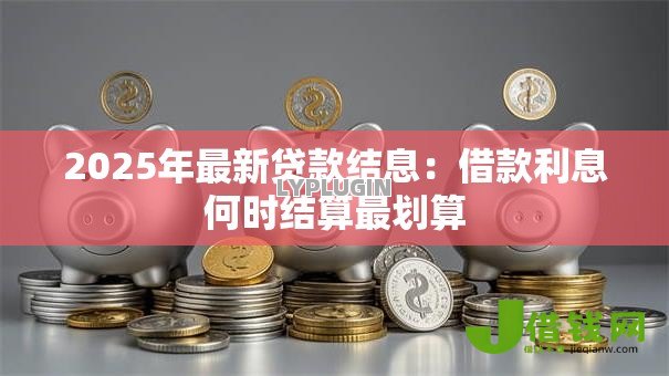 2025年最新贷款结息:借款利息何时结算最划算 2025年最新贷款结息:借款利息何时结算最划算