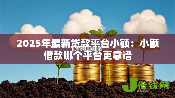 2025年最新贷款平台小额:小额借款哪个平台更靠谱 2025年最新贷款平台小额:小额借款哪个平台更靠谱