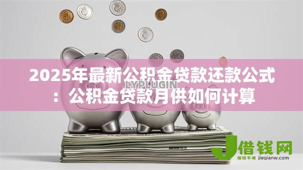 2025年最新公积金贷款还款公式:公积金贷款月供如何计算 2025年最新公积金贷款还款公式:公积金贷款月供如何计算